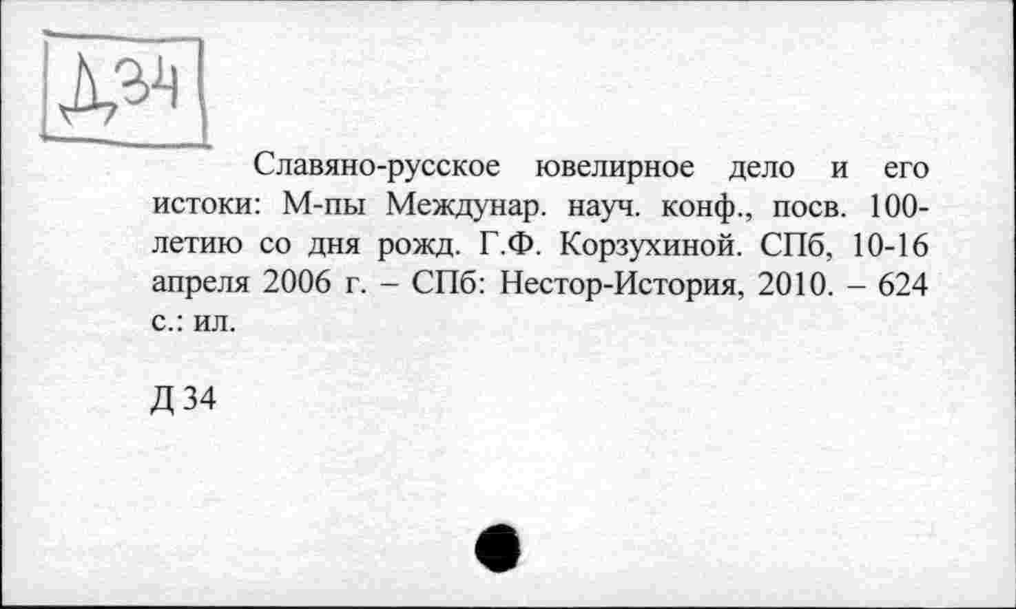 ﻿Славяно-русское ювелирное дело и его истоки: М-пы Междунар. науч, конф., поев. 100-летию со дня рожд. Г.Ф. Корзухиной. СПб, 10-16 апреля 2006 г. - СПб: Нестор-История, 2010. - 624 с.: ил.
Д 34